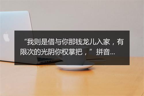 “我则是借与你那钱龙儿入家，有限次的光阴你权掌把，”拼音出处和意思