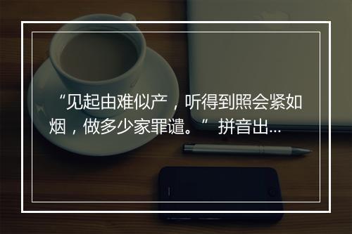 “见起由难似产，听得到照会紧如烟，做多少家罪谴。”拼音出处和意思