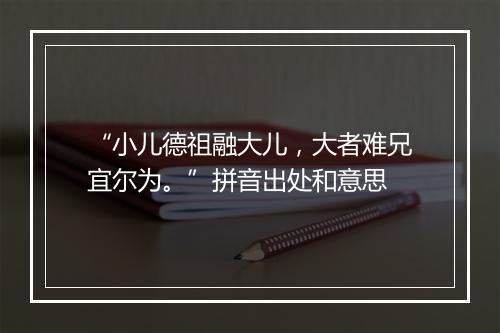 “小儿德祖融大儿，大者难兄宜尔为。”拼音出处和意思