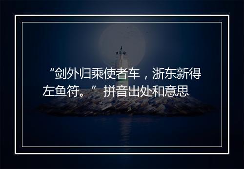 “剑外归乘使者车，浙东新得左鱼符。”拼音出处和意思