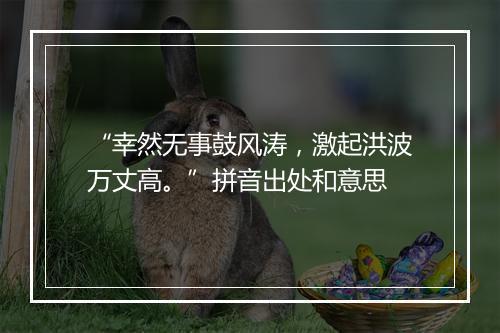 “幸然无事鼓风涛，激起洪波万丈高。”拼音出处和意思