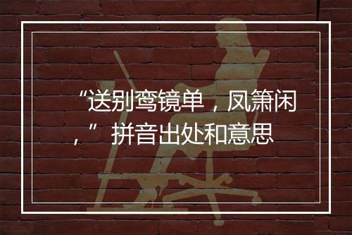 “送别鸾镜单，凤箫闲，”拼音出处和意思