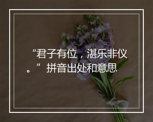 “君子有位，湛乐非仪。”拼音出处和意思