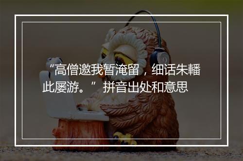 “高僧邀我暂淹留，细话朱轓此屡游。”拼音出处和意思