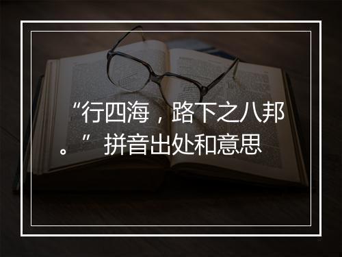 “行四海，路下之八邦。”拼音出处和意思