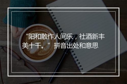 “阳和散作人间乐，社酒新丰美十千。”拼音出处和意思