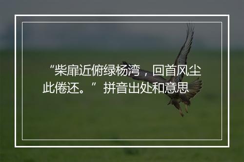 “柴扉近俯绿杨湾，回首风尘此倦还。”拼音出处和意思