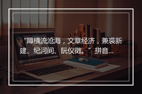 “障横流沧海，文章经济，兼裘新建、纪河间、阮仪徵。”拼音出处和意思