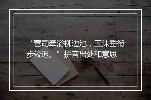 “营司牵浴柳边池，玉沫垂衔步较迟。”拼音出处和意思