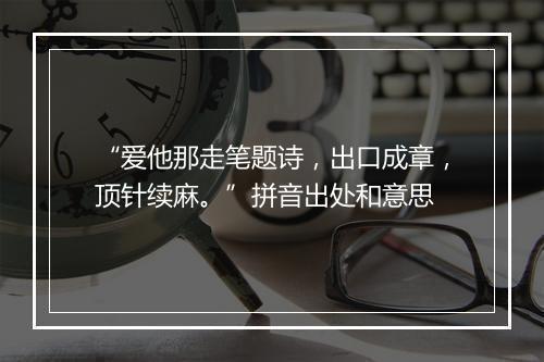 “爱他那走笔题诗，出口成章，顶针续麻。”拼音出处和意思