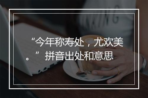 “今年称寿处，尤欢美。”拼音出处和意思