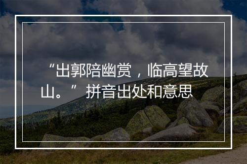 “出郭陪幽赏，临高望故山。”拼音出处和意思