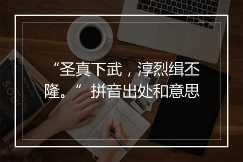 “圣真下武，淳烈缉丕隆。”拼音出处和意思