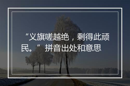 “义旗嗟越绝，剩得此顽民。”拼音出处和意思