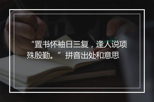 “置书怀袖日三复，逢人说项殊殷勤。”拼音出处和意思