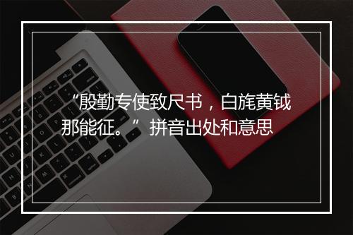 “殷勤专使致尺书，白旄黄钺那能征。”拼音出处和意思