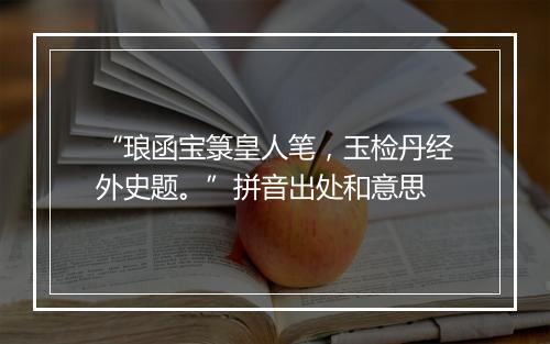 “琅函宝箓皇人笔，玉检丹经外史题。”拼音出处和意思