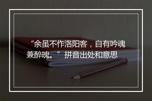 “余虽不作洛阳客，自有吟魂兼醉魄。”拼音出处和意思