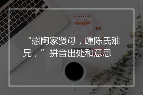 “慰陶家贤母，踵陈氏难兄，”拼音出处和意思