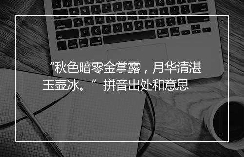 “秋色暗零金掌露，月华清湛玉壶冰。”拼音出处和意思