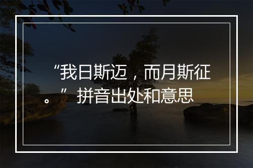 “我日斯迈，而月斯征。”拼音出处和意思