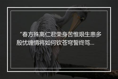 “春方殊离仁君荣身苦惟艰生患多殷忧缠情将如何钦苍穹誓终笃志贞。”拼音出处和意思