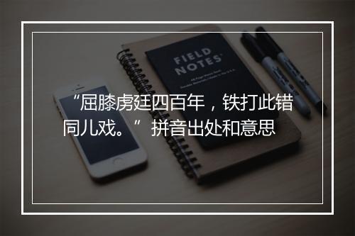 “屈膝虏廷四百年，铁打此错同儿戏。”拼音出处和意思