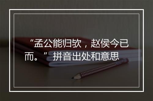 “孟公能归欤，赵侯今已而。”拼音出处和意思