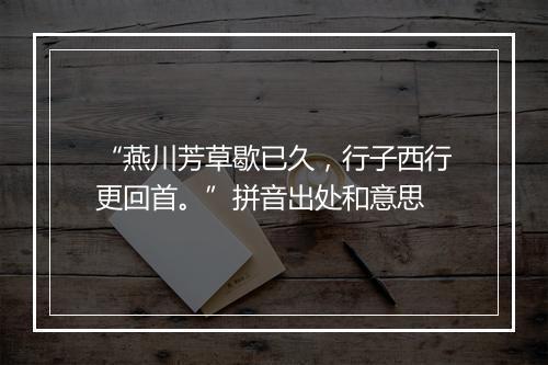 “燕川芳草歇已久，行子西行更回首。”拼音出处和意思