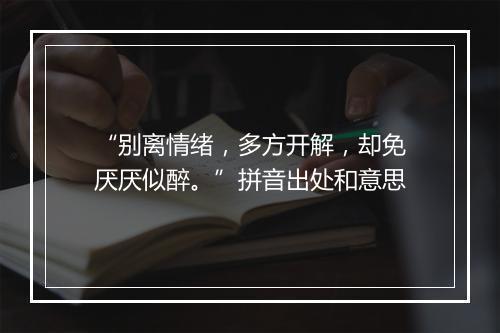 “别离情绪，多方开解，却免厌厌似醉。”拼音出处和意思