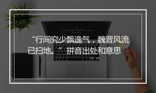 “行间究少飘逸气，魏晋风流已扫地。”拼音出处和意思