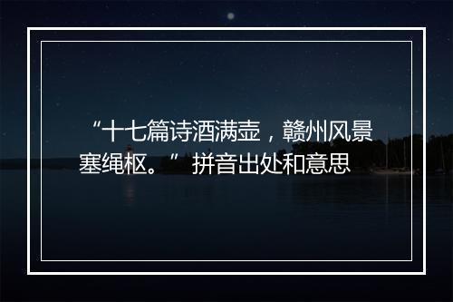 “十七篇诗酒满壶，赣州风景塞绳枢。”拼音出处和意思