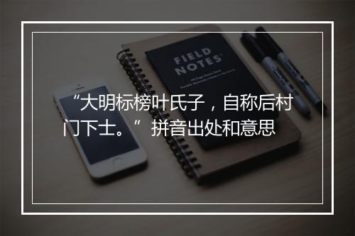 “大明标榜叶氏子，自称后村门下士。”拼音出处和意思