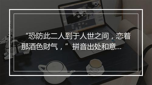 “恐防此二人到于人世之间，恋着那酒色财气，”拼音出处和意思