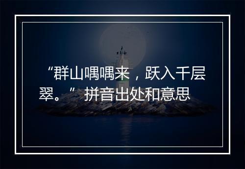 “群山喁喁来，跃入千层翠。”拼音出处和意思