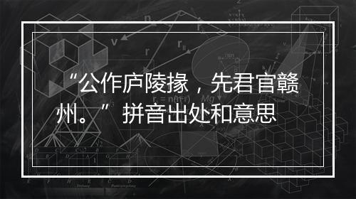 “公作庐陵掾，先君官赣州。”拼音出处和意思