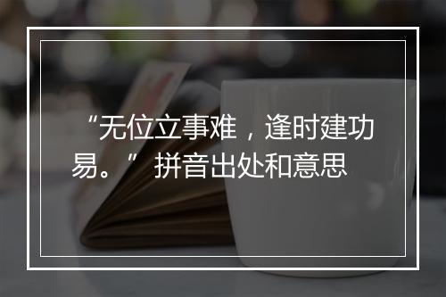 “无位立事难，逢时建功易。”拼音出处和意思