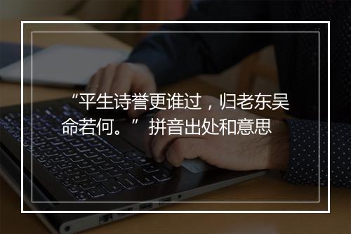 “平生诗誉更谁过，归老东吴命若何。”拼音出处和意思