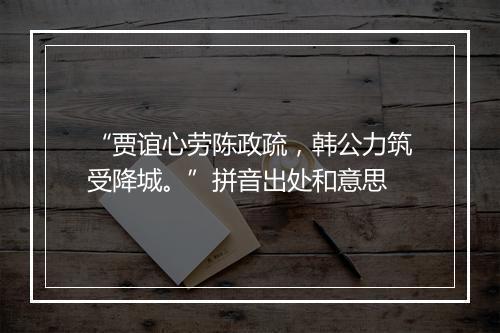 “贾谊心劳陈政疏，韩公力筑受降城。”拼音出处和意思