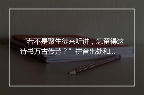 “若不是聚生徒来听讲，怎留得这诗书万古传芳？”拼音出处和意思