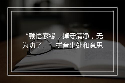 “顿悟家缘，掉守清净，无为功了。”拼音出处和意思