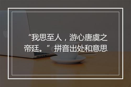 “我思至人，游心唐虞之帝廷。”拼音出处和意思