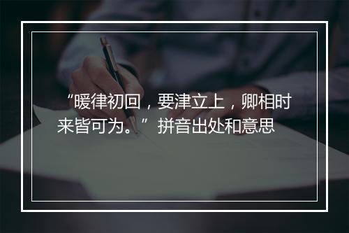 “暖律初回，要津立上，卿相时来皆可为。”拼音出处和意思