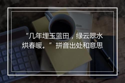 “几年埋玉蓝田，绿云翠水烘春暖。”拼音出处和意思