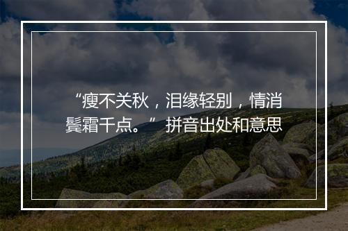 “瘦不关秋，泪缘轻别，情消鬓霜千点。”拼音出处和意思