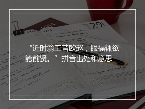 “近时翁王昔欧赵，眼福辄欲誇前贤。”拼音出处和意思