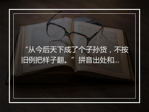 “从今后天下成了个子孙货，不按旧例把样子翻。”拼音出处和意思