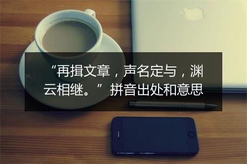 “再揖文章，声名定与，渊云相继。”拼音出处和意思