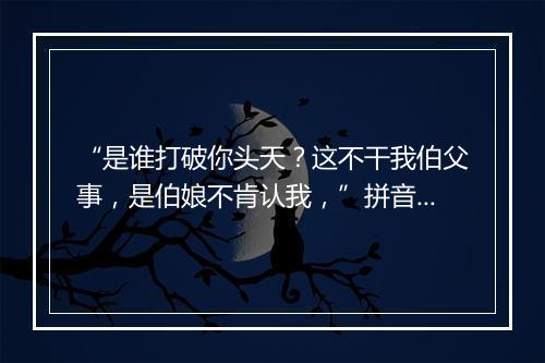 “是谁打破你头天？这不干我伯父事，是伯娘不肯认我，”拼音出处和意思