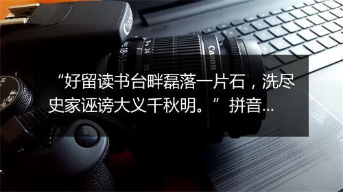 “好留读书台畔磊落一片石，洗尽史家诬谤大义千秋明。”拼音出处和意思